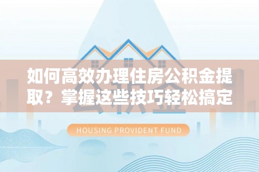 池上如何高效办理住房公积金提取？掌握这些技巧轻松搞定
