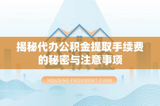 池上揭秘代办公积金提取手续费的秘密与注意事项