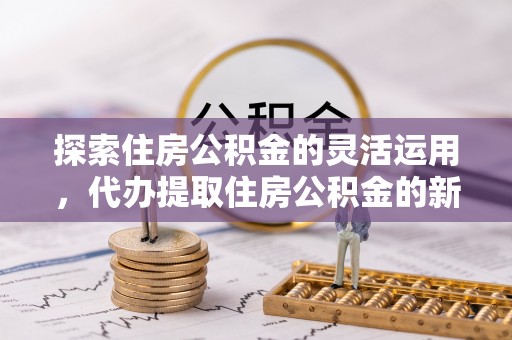 池上探索住房公积金的灵活运用，代办提取住房公积金的新趋势