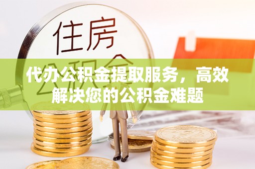 池上代办公积金提取服务，高效解决您的公积金难题