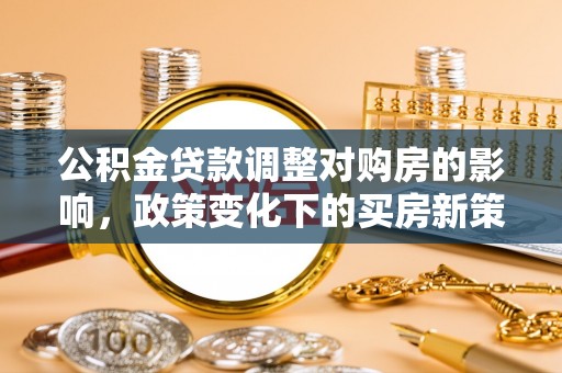 池上公积金贷款调整对购房的影响，政策变化下的买房新策略