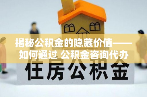 池上揭秘公积金的隐藏价值——如何通过 公积金咨询代办提取 优化财富管理