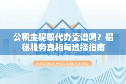 池上公积金提取代办靠谱吗？揭秘服务真相与选择指南