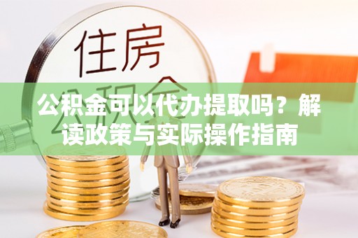 池上公积金可以代办提取吗？解读政策与实际操作指南