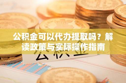池上公积金可以代办提取吗？解读政策与实际操作指南