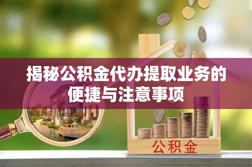池上揭秘公积金代办提取业务的便捷与注意事项