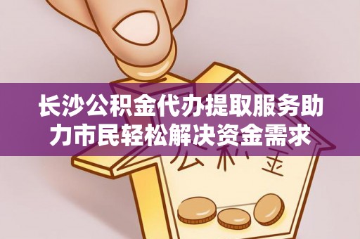 池上长沙公积金代办提取服务助力市民轻松解决资金需求