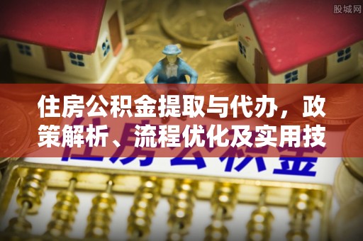 池上住房公积金提取与代办，政策解析、流程优化及实用技巧