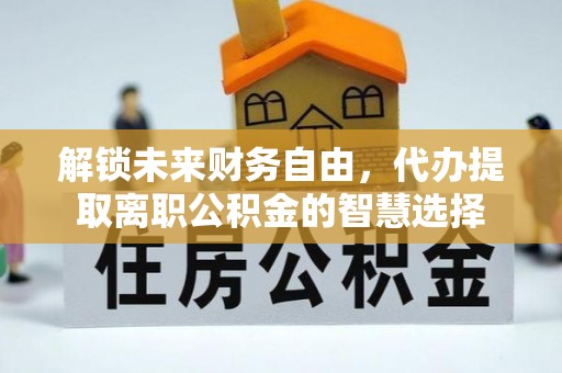 池上解锁未来财务自由，代办提取离职公积金的智慧选择