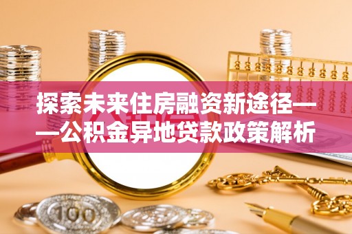 池上探索未来住房融资新途径——公积金异地贷款政策解析与实践