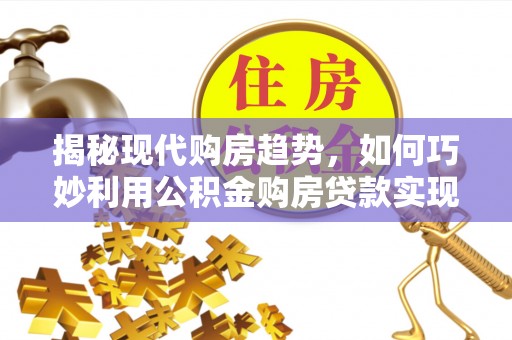池上揭秘现代购房趋势，如何巧妙利用公积金购房贷款实现置业梦想