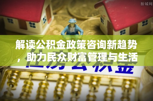 池上解读公积金政策咨询新趋势，助力民众财富管理与生活规划