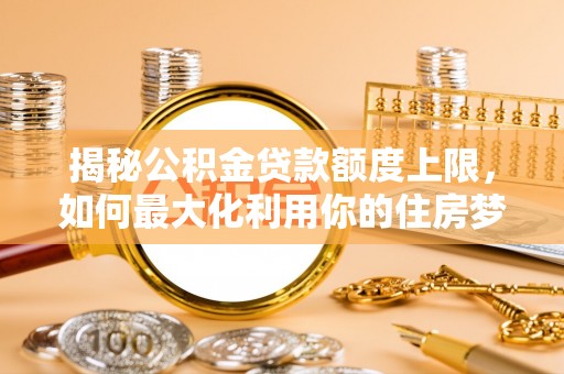 池上揭秘公积金贷款额度上限，如何最大化利用你的住房梦想资金？