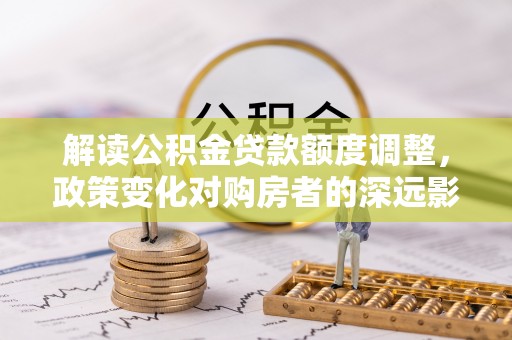池上解读公积金贷款额度调整，政策变化对购房者的深远影响