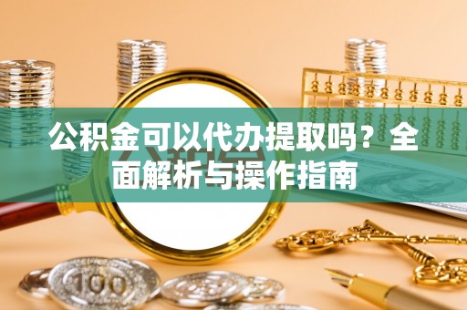 池上公积金可以代办提取吗？全面解析与操作指南