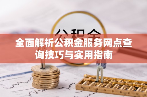 池上全面解析公积金服务网点查询技巧与实用指南