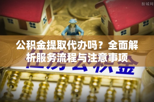 池上公积金提取代办吗？全面解析服务流程与注意事项