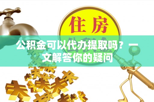 池上公积金可以代办提取吗？一文解答你的疑问