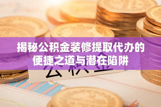 池上揭秘公积金装修提取代办的便捷之道与潜在陷阱