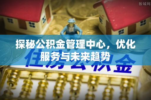 池上探秘公积金管理中心，优化服务与未来趋势