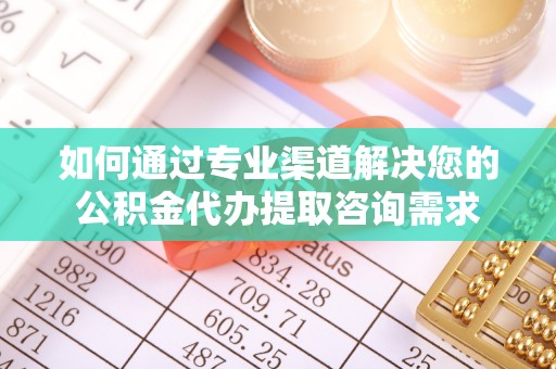 池上如何通过专业渠道解决您的公积金代办提取咨询需求