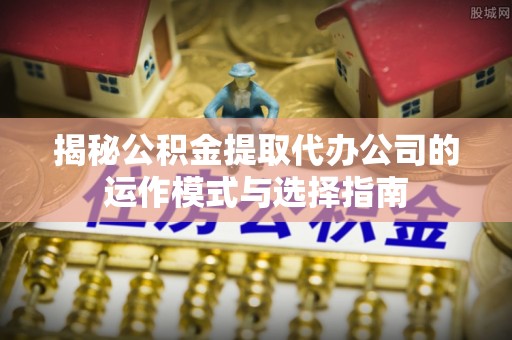 池上揭秘公积金提取代办公司的运作模式与选择指南