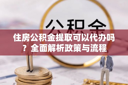 池上住房公积金提取可以代办吗？全面解析政策与流程