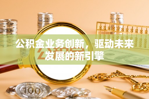 池上公积金业务创新，驱动未来发展的新引擎