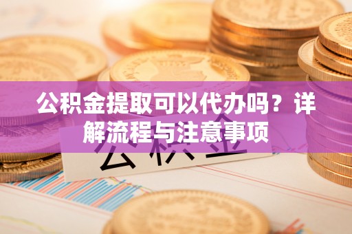 池上公积金提取可以代办吗？详解流程与注意事项
