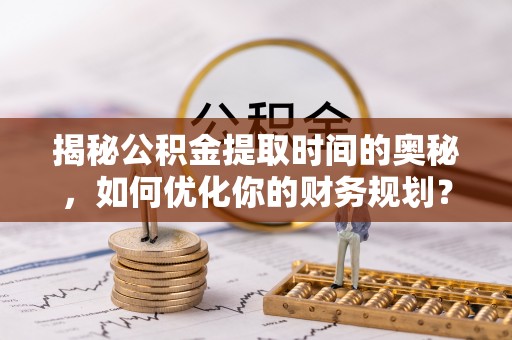 池上揭秘公积金提取时间的奥秘，如何优化你的财务规划？