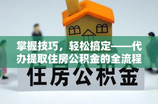 池上掌握技巧，轻松搞定——代办提取住房公积金的全流程解析