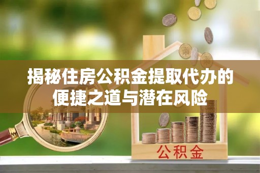 池上揭秘住房公积金提取代办的便捷之道与潜在风险
