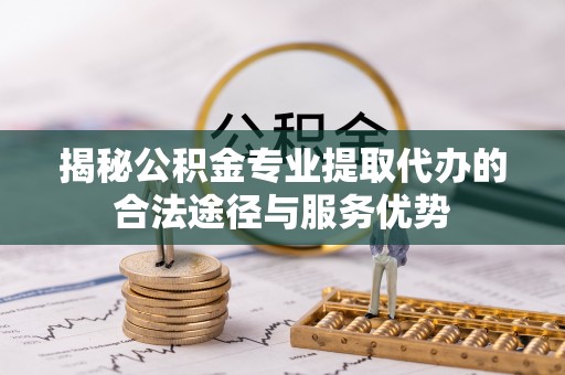 池上揭秘公积金专业提取代办的合法途径与服务优势