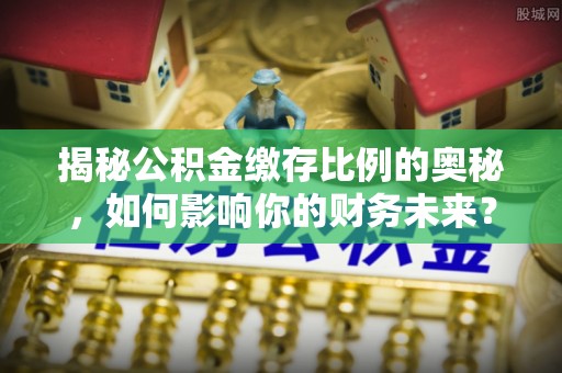 池上揭秘公积金缴存比例的奥秘，如何影响你的财务未来？
