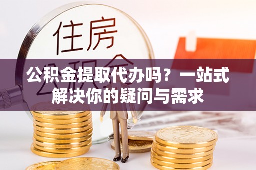 池上公积金提取代办吗？一站式解决你的疑问与需求