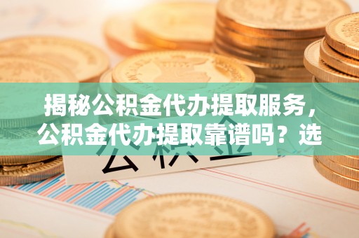 池上揭秘公积金代办提取服务，公积金代办提取靠谱吗？选择前你需要知道这些！