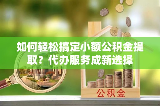 池上如何轻松搞定小额公积金提取？代办服务成新选择