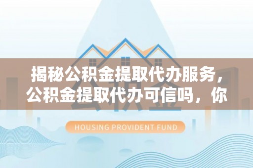 池上揭秘公积金提取代办服务，公积金提取代办可信吗，你需要知道的真相