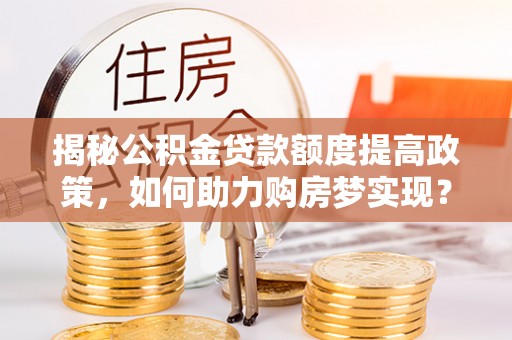 池上揭秘公积金贷款额度提高政策，如何助力购房梦实现？