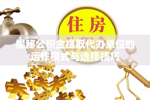 池上揭秘公积金提取代办单位的运作模式与选择技巧