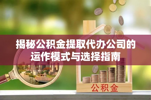 池上揭秘公积金提取代办公司的运作模式与选择指南