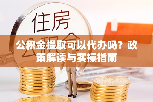 池上公积金提取可以代办吗？政策解读与实操指南