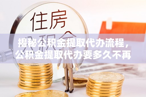 池上揭秘公积金提取代办流程，公积金提取代办要多久不再是谜题