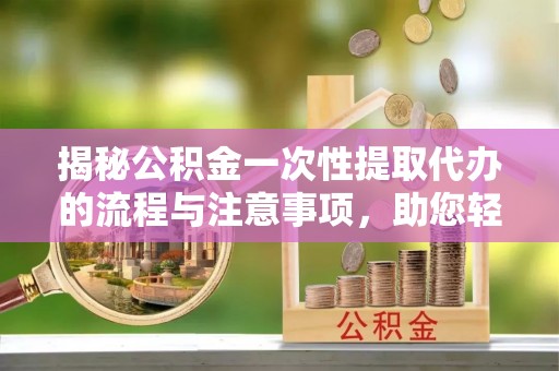 池上揭秘公积金一次性提取代办的流程与注意事项，助您轻松搞定财务规划