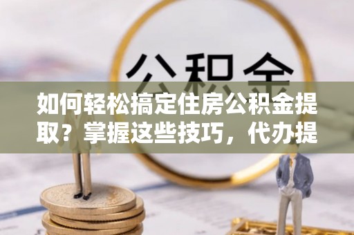 池上如何轻松搞定住房公积金提取？掌握这些技巧，代办提取住房公积金不再难