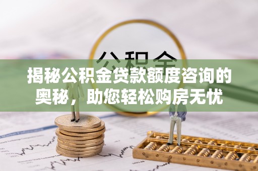 池上揭秘公积金贷款额度咨询的奥秘，助您轻松购房无忧