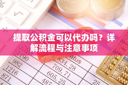 池上提取公积金可以代办吗？详解流程与注意事项