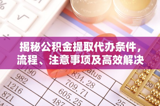池上揭秘公积金提取代办条件，流程、注意事项及高效解决方案