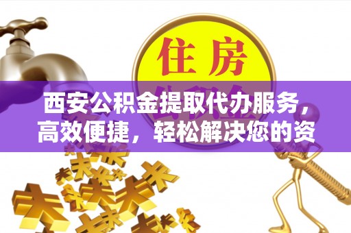 池上西安公积金提取代办服务，高效便捷，轻松解决您的资金需求