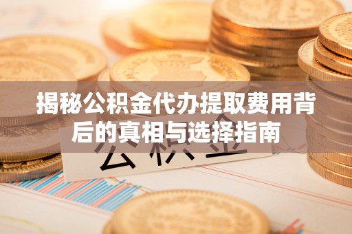 池上揭秘公积金代办提取费用背后的真相与选择指南